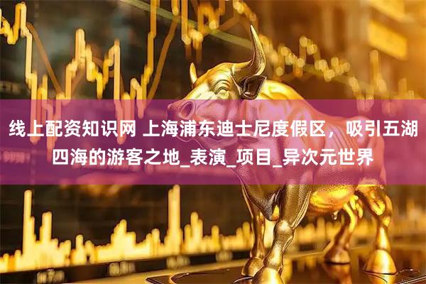 线上配资知识网 上海浦东迪士尼度假区，吸引五湖四海的游客之地_表演_项目_异次元世界