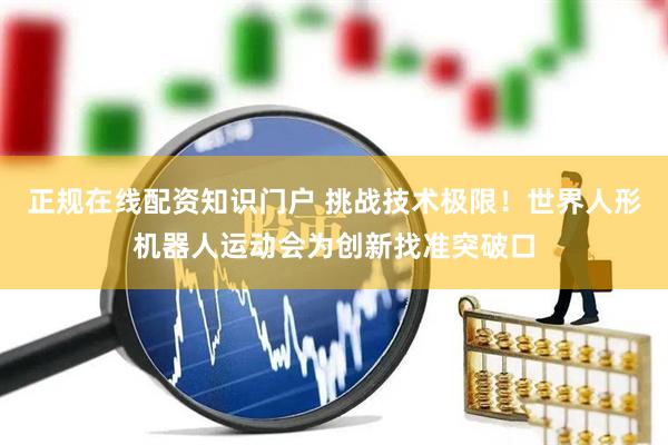 正规在线配资知识门户 挑战技术极限！世界人形机器人运动会为创新找准突破口