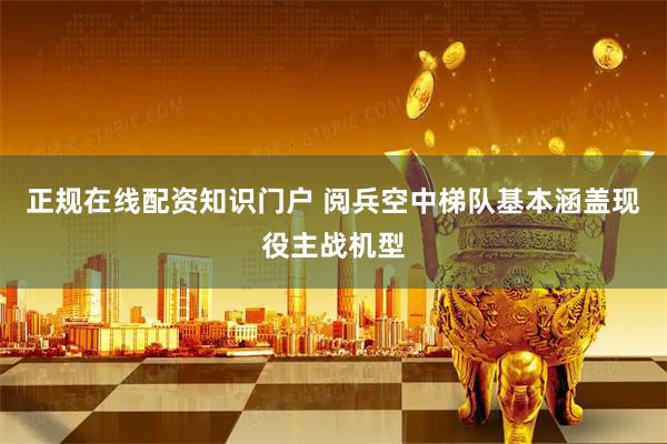 正规在线配资知识门户 阅兵空中梯队基本涵盖现役主战机型