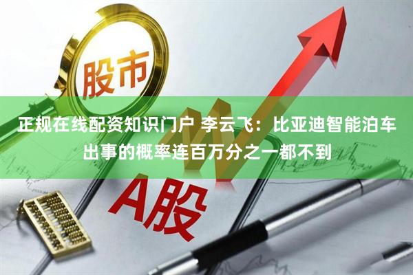 正规在线配资知识门户 李云飞：比亚迪智能泊车出事的概率连百万分之一都不到