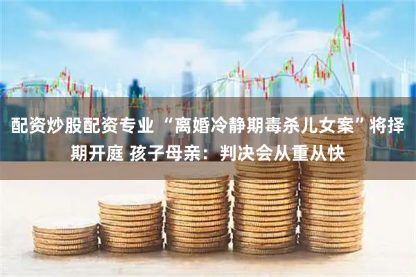 配资炒股配资专业 “离婚冷静期毒杀儿女案”将择期开庭 孩子母亲：判决会从重从快