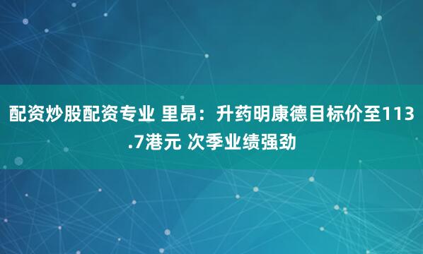 配资炒股配资专业 里昂：升药明康德目标价至113.7港元 次季业绩强劲