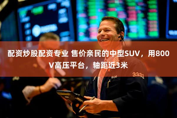配资炒股配资专业 售价亲民的中型SUV,用800V高压平台,轴距近3米