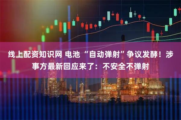 线上配资知识网 电池 “自动弹射”争议发酵！涉事方最新回应来了：不安全不弹射