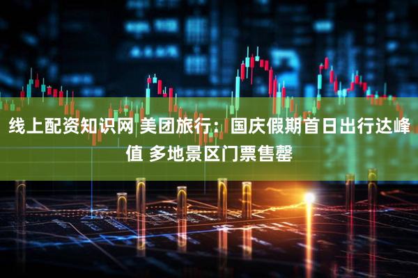 线上配资知识网 美团旅行：国庆假期首日出行达峰值 多地景区门票售罄