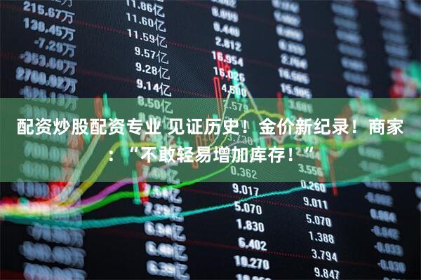 配资炒股配资专业 见证历史!金价新纪录!商家:“不敢轻易增加库存!”