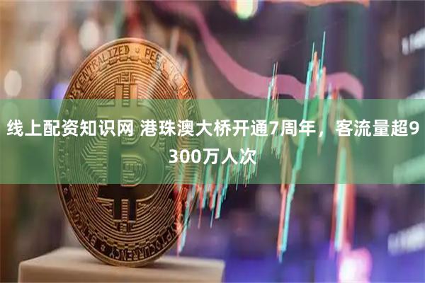 线上配资知识网 港珠澳大桥开通7周年,客流量超9300万人次