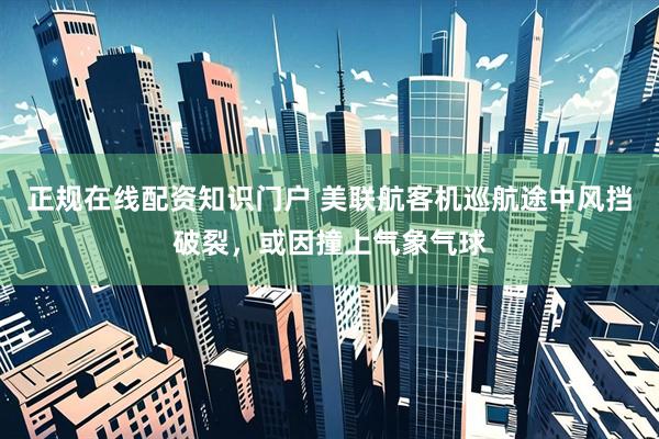 正规在线配资知识门户 美联航客机巡航途中风挡破裂,或因撞上气象气球