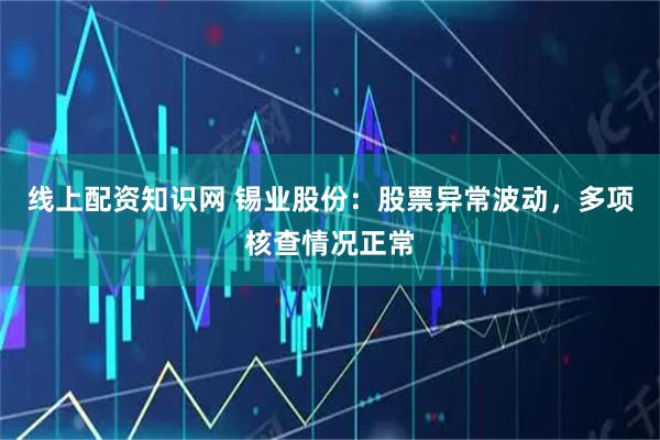 线上配资知识网 锡业股份：股票异常波动，多项核查情况正常