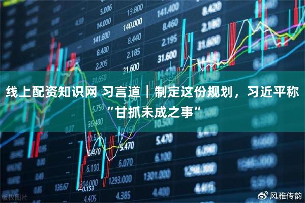 线上配资知识网 习言道｜制定这份规划，习近平称“甘抓未成之事”