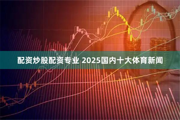 配资炒股配资专业 2025国内十大体育新闻