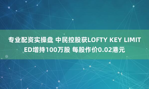 专业配资实操盘 中民控股获LOFTY KEY LIMITED增持100万股 每股作价0.02港元
