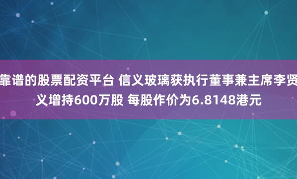 靠谱的股票配资平台 信义玻璃获执行董事兼主席李贤义增持600万股 每股作价为6.8148港元