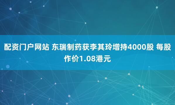 配资门户网站 东瑞制药获李其玲增持4000股 每股作价1.08港元
