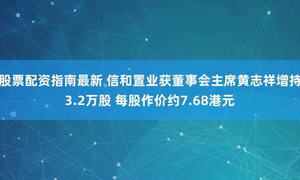 股票配资指南最新 信和置业获董事会主席黄志祥增持3.2万股 每股作价约7.68港元
