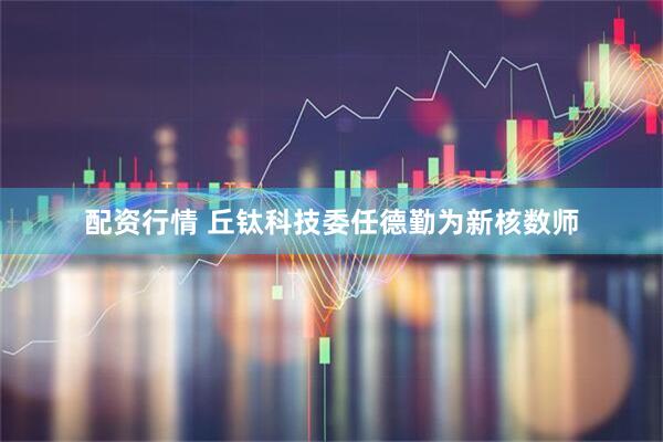 配资行情 丘钛科技委任德勤为新核数师