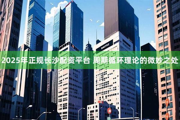 2025年正规长沙配资平台 周期循环理论的微妙之处