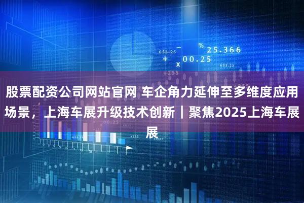 股票配资公司网站官网 车企角力延伸至多维度应用场景，上海车展升级技术创新｜聚焦2025上海车展