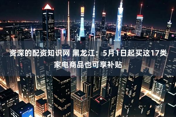 资深的配资知识网 黑龙江：5月1日起买这17类家电商品也可享补贴