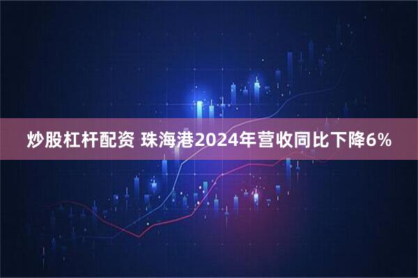 炒股杠杆配资 珠海港2024年营收同比下降6%