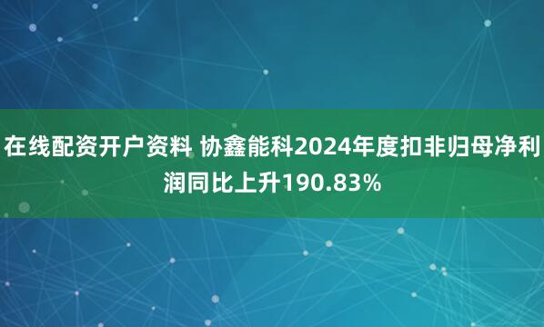 在线配资开户资料 协鑫能科2024年度扣非归母净利润同比上升190.83%