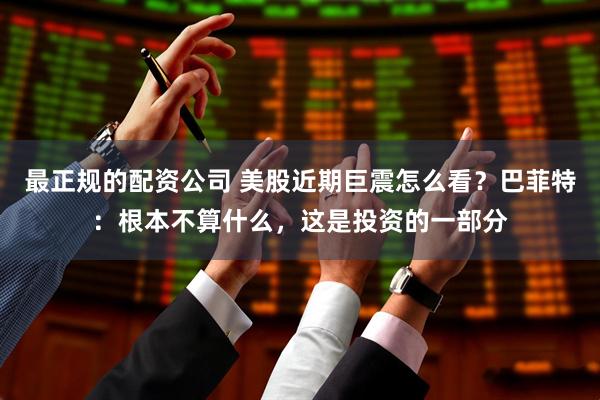 最正规的配资公司 美股近期巨震怎么看？巴菲特：根本不算什么，这是投资的一部分