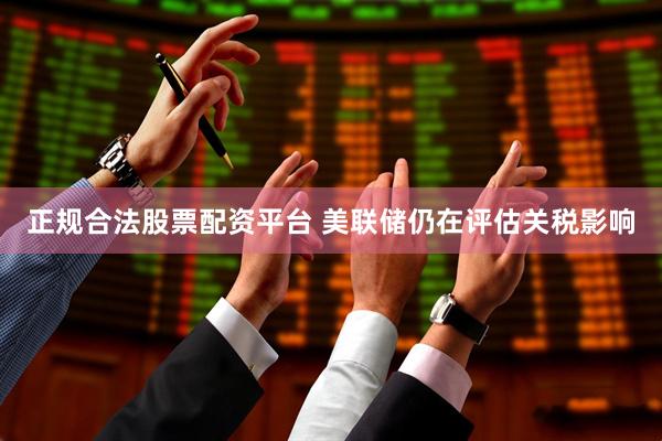 正规合法股票配资平台 美联储仍在评估关税影响