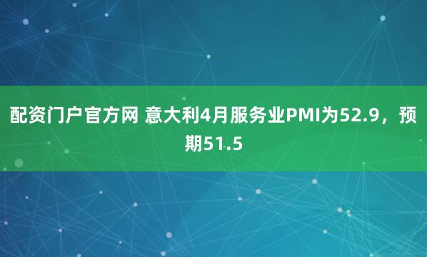 配资门户官方网 意大利4月服务业PMI为52.9，预期51.5