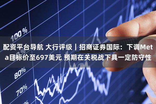 配资平台导航 大行评级｜招商证券国际：下调Meta目标价至697美元 预期在关税战下具一定防守性
