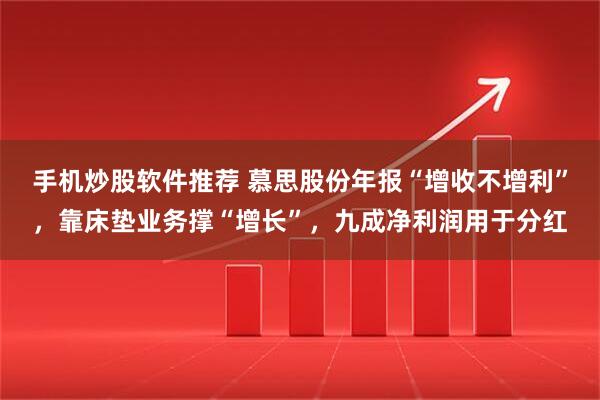 手机炒股软件推荐 慕思股份年报“增收不增利”，靠床垫业务撑“增长”，九成净利润用于分红