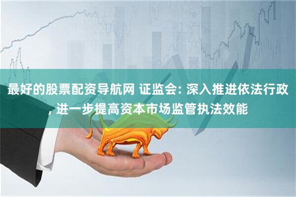 最好的股票配资导航网 证监会: 深入推进依法行政, 进一步提高资本市场监管执法效能