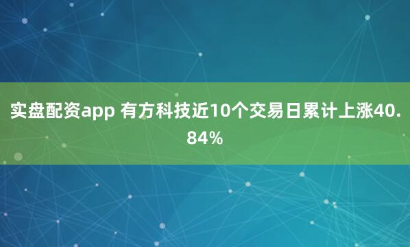 实盘配资app 有方科技近10个交易日累计上涨40.84%