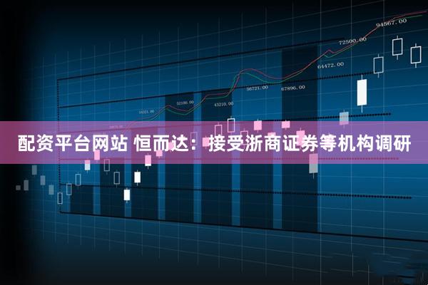 配资平台网站 恒而达：接受浙商证券等机构调研