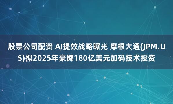股票公司配资 AI提效战略曝光 摩根大通(JPM.US)拟2025年豪掷180亿美元加码技术投资