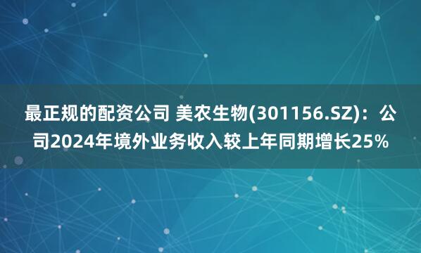 最正规的配资公司 美农生物(301156.SZ)：公司2024年境外业务收入较上年同期增长25%