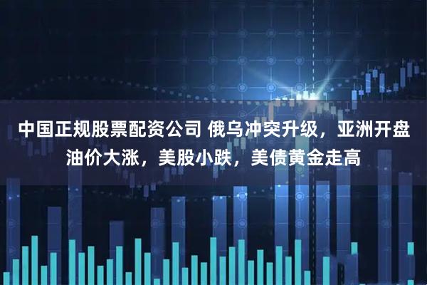 中国正规股票配资公司 俄乌冲突升级，亚洲开盘油价大涨，美股小跌，美债黄金走高
