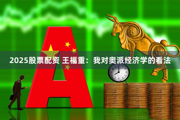 2025股票配资 王福重：我对奥派经济学的看法