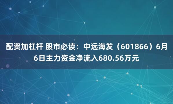 配资加杠杆 股市必读：中远海发（601866）6月6日主力资金净流入680.56万元