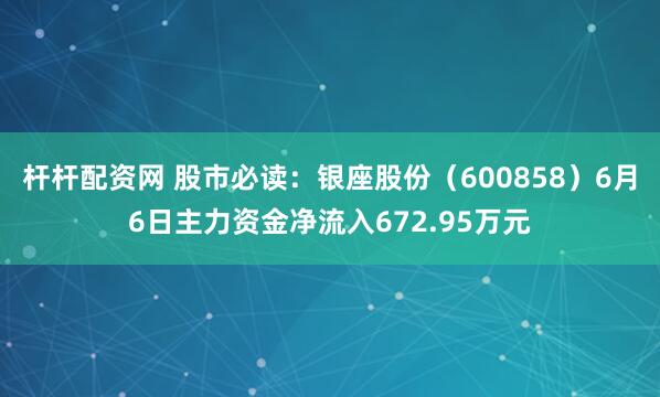 杆杆配资网 股市必读：银座股份（600858）6月6日主力资金净流入672.95万元