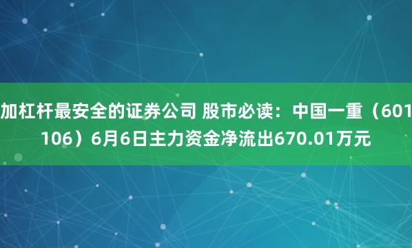 加杠杆最安全的证券公司 股市必读：中国一重（601106）6月6日主力资金净流出670.01万元
