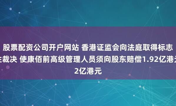 股票配资公司开户网站 香港证监会向法庭取得标志性裁决 使康佰前高级管理人员须向股东赔偿1.92亿港元