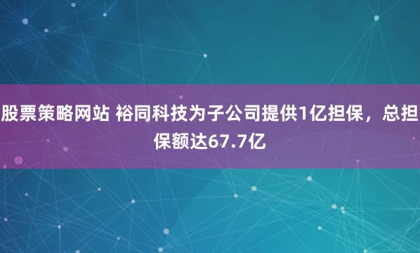 股票策略网站 裕同科技为子公司提供1亿担保，总担保额达67.7亿