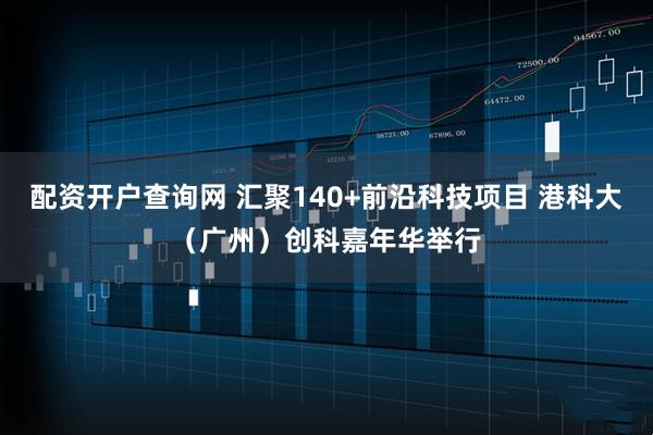配资开户查询网 汇聚140+前沿科技项目 港科大（广州）创科嘉年华举行