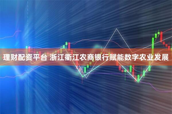 理财配资平台 浙江衢江农商银行赋能数字农业发展
