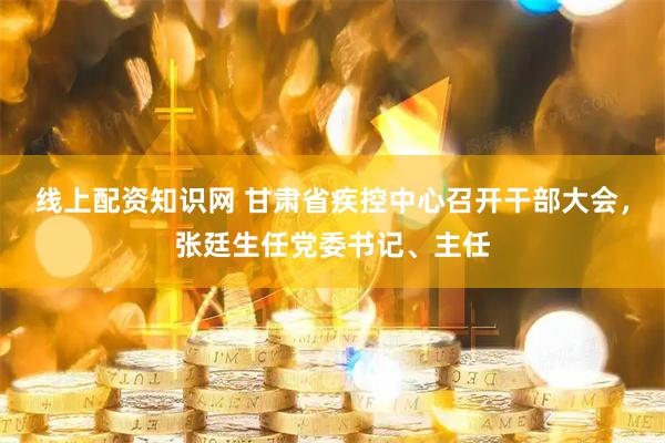 线上配资知识网 甘肃省疾控中心召开干部大会，张廷生任党委书记、主任