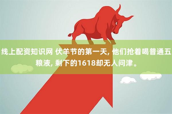 线上配资知识网 伏羊节的第一天, 他们抢着喝普通五粮液, 剩下的1618却无人问津。