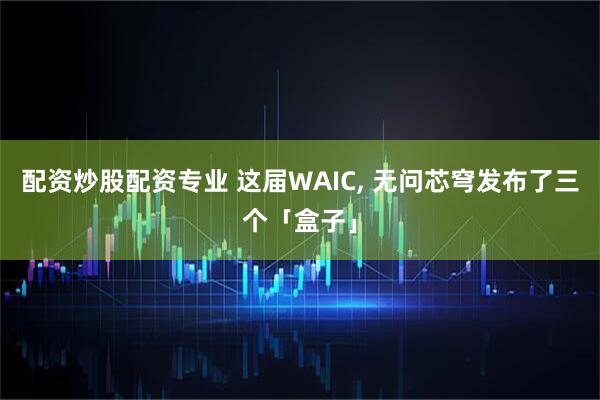配资炒股配资专业 这届WAIC, 无问芯穹发布了三个「盒子」