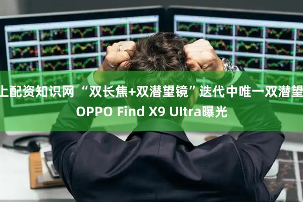线上配资知识网 “双长焦+双潜望镜”迭代中唯一双潜望镜 OPPO Find X9 UItra曝光