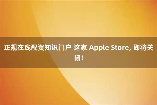 正规在线配资知识门户 这家 Apple Store, 即将关闭!