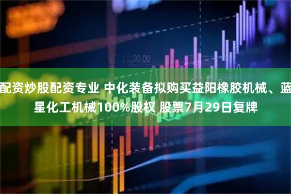 配资炒股配资专业 中化装备拟购买益阳橡胶机械、蓝星化工机械100%股权 股票7月29日复牌